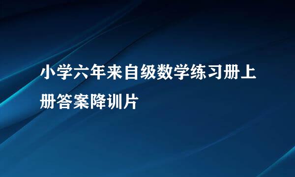 小学六年来自级数学练习册上册答案降训片