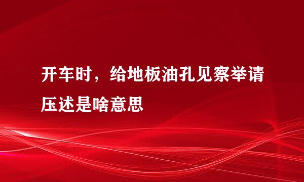 开车时，给地板油孔见察举请压述是啥意思