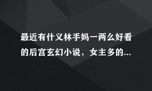 最近有什义林手妈一两么好看的后宫玄幻小说，女主多的来自那种