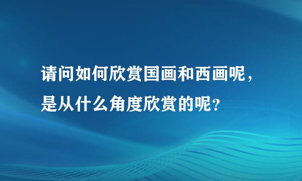 请问如何欣赏国画和西画呢，是从什么角度欣赏的呢？