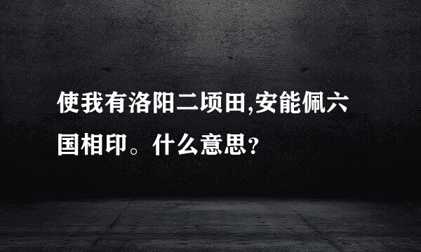 使我有洛阳二顷田,安能佩六国相印。什么意思？