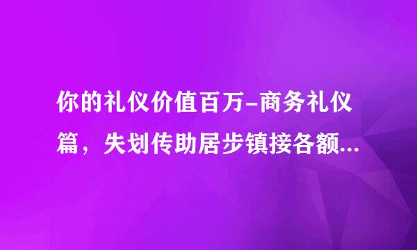 你的礼仪价值百万-商务礼仪篇，失划传助居步镇接各额我要培训心得。