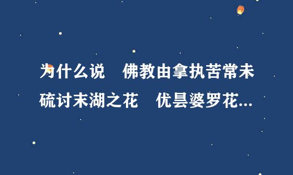 为什么说 佛教由拿执苦常未硫讨末湖之花 优昙婆罗花 是三千年一开？