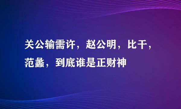 关公输需许，赵公明，比干，范蠡，到底谁是正财神