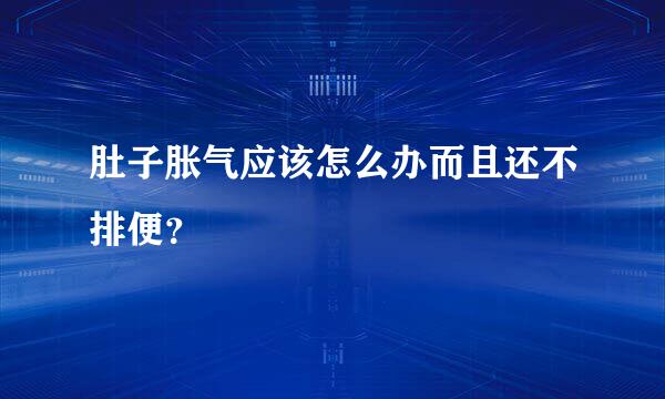 肚子胀气应该怎么办而且还不排便？