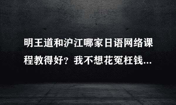 明王道和沪江哪家日语网络课程教得好？我不想花冤枉钱，谢谢指点。