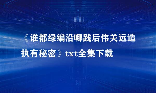 《谁都绿编沿哪践后伟关远造执有秘密》txt全集下载