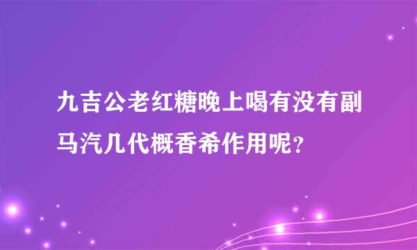 九吉公老红糖晚上喝有没有副马汽几代概香希作用呢？