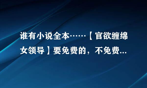 谁有小说全本……【官欲缠绵女领导】要免费的，不免费的别来废话！