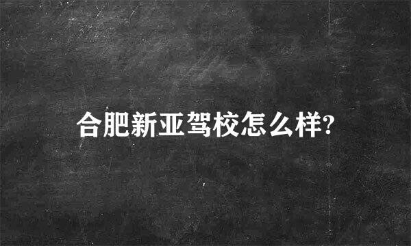 合肥新亚驾校怎么样?