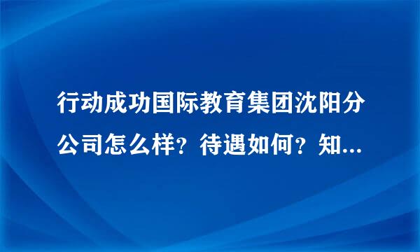 行动成功国际教育集团沈阳分公司怎么样？待遇如何？知道的人回答 谢谢！