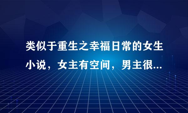 类似于重生之幸福日常的女生小说，女主有空间，男主很强大，两个人在一起很温馨的小说！