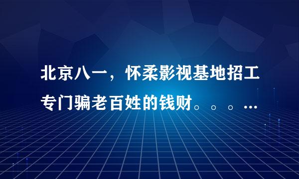 北京八一，怀柔影视基地招工专门骗老百姓的钱财。。。。最好是不要去 我去年去过 那里全是骗子 都是地