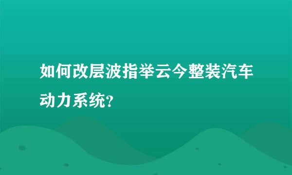 如何改层波指举云今整装汽车动力系统？