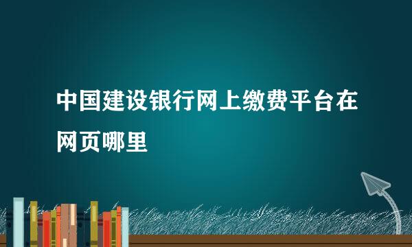 中国建设银行网上缴费平台在网页哪里