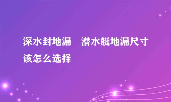 深水封地漏 潜水艇地漏尺寸该怎么选择