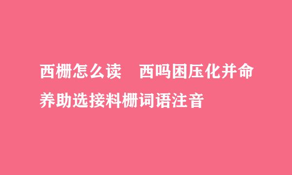 西栅怎么读 西吗困压化并命养助选接料栅词语注音