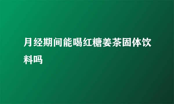 月经期间能喝红糖姜茶固体饮料吗