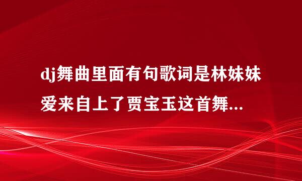 dj舞曲里面有句歌词是林妹妹爱来自上了贾宝玉这首舞曲叫什么名字