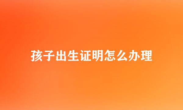 孩子出生证明怎么办理