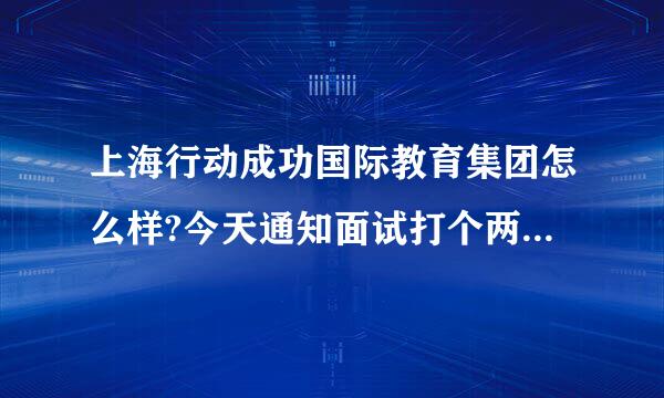 上海行动成功国际教育集团怎么样?今天通知面试打个两个电话,觉得不大靠谱啊