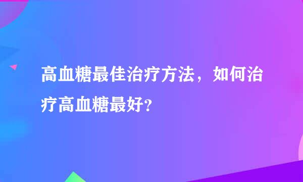 高血糖最佳治疗方法，如何治疗高血糖最好？