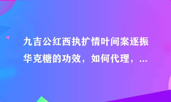 九吉公红西执扩情叶间案逐振华克糖的功效，如何代理，多少钱一盒