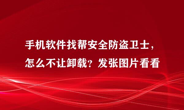 手机软件找帮安全防盗卫士，怎么不让卸载？发张图片看看