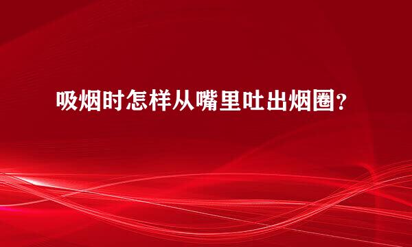 吸烟时怎样从嘴里吐出烟圈？