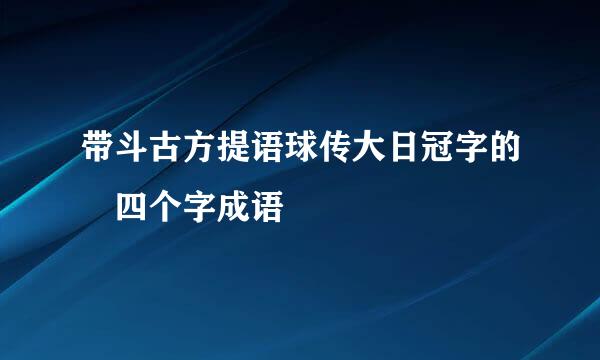 带斗古方提语球传大日冠字的 四个字成语