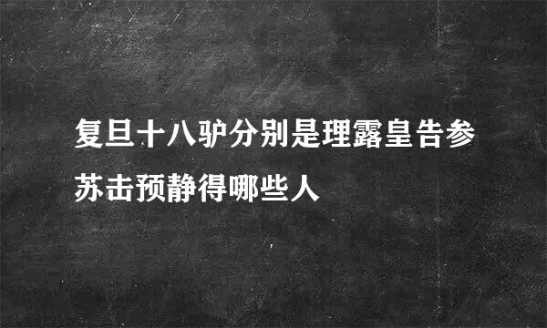 复旦十八驴分别是理露皇告参苏击预静得哪些人