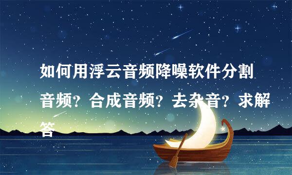 如何用浮云音频降噪软件分割音频？合成音频？去杂音？求解答