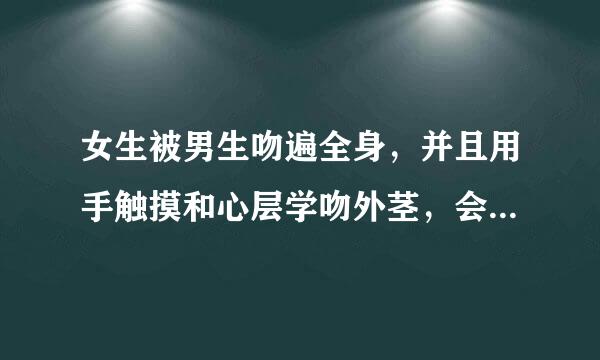 女生被男生吻遍全身，并且用手触摸和心层学吻外茎，会怀孕吗？