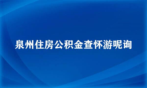 泉州住房公积金查怀游呢询