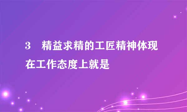 3 精益求精的工匠精神体现在工作态度上就是