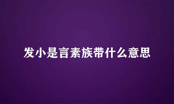 发小是言素族带什么意思