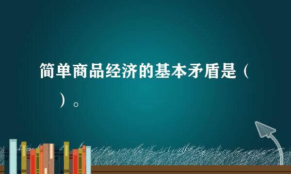 简单商品经济的基本矛盾是（ ）。