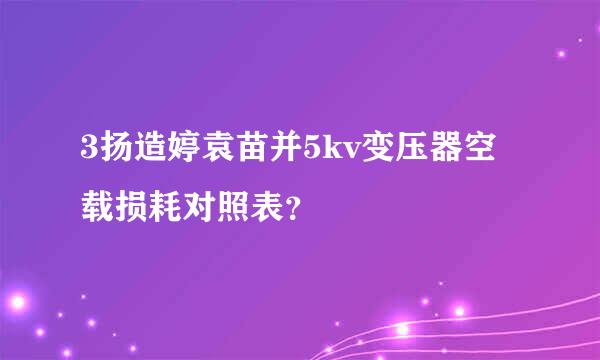 3扬造婷袁苗并5kv变压器空载损耗对照表？