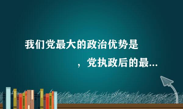 我们党最大的政治优势是       ，党执政后的最大危来自险是         。