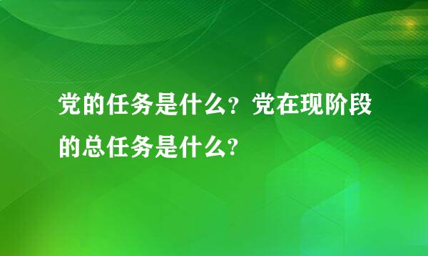 党的任务是什么？党在现阶段的总任务是什么?