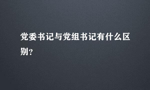 党委书记与党组书记有什么区别？