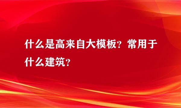 什么是高来自大模板？常用于什么建筑？