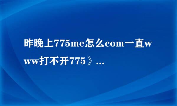 昨晚上775me怎么com一直www打不开775》me他呀？？？？