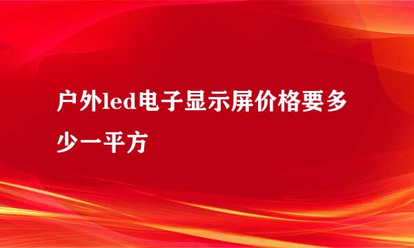 户外led电子显示屏价格要多少一平方