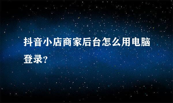 抖音小店商家后台怎么用电脑登录？