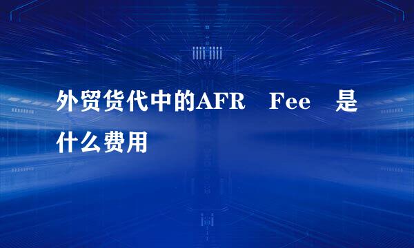 外贸货代中的AFR Fee 是什么费用