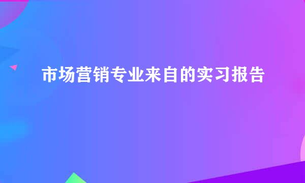 市场营销专业来自的实习报告