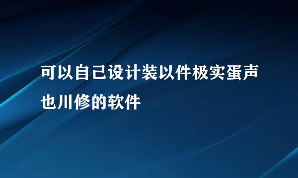 可以自己设计装以件极实蛋声也川修的软件