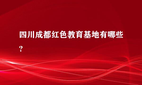 四川成都红色教育基地有哪些?