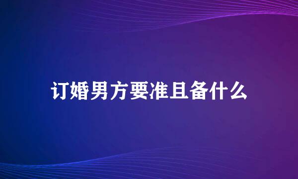 订婚男方要准且备什么